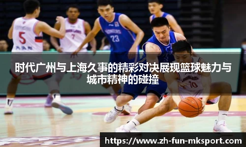 时代广州与上海久事的精彩对决展现篮球魅力与城市精神的碰撞
