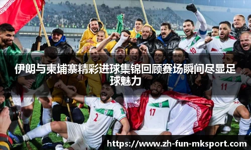 伊朗与柬埔寨精彩进球集锦回顾赛场瞬间尽显足球魅力