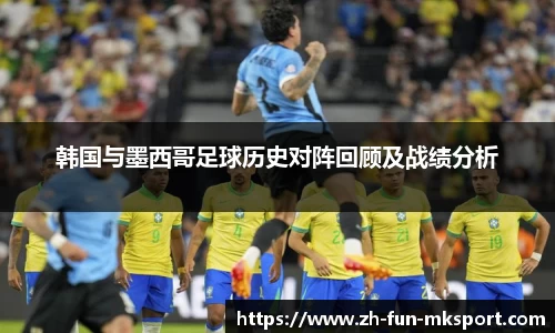 韩国与墨西哥足球历史对阵回顾及战绩分析