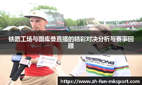 铁路工场与图库曼直播的精彩对决分析与赛事回顾