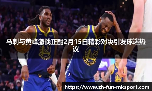 马刺与黄蜂激战正酣2月15日精彩对决引发球迷热议