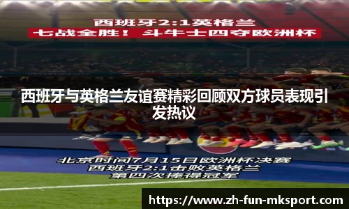 西班牙与英格兰友谊赛精彩回顾双方球员表现引发热议