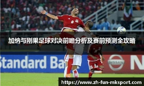 加纳与刚果足球对决前瞻分析及赛前预测全攻略