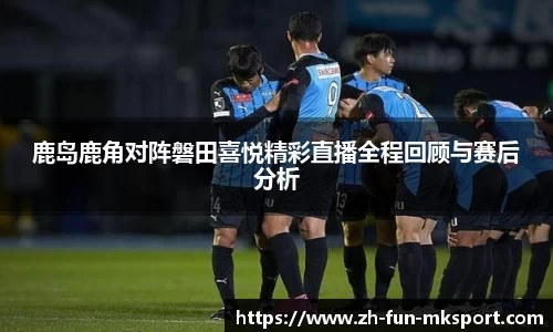 鹿岛鹿角对阵磐田喜悦精彩直播全程回顾与赛后分析