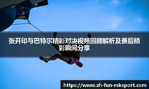 张开印与巴特尔精彩对决视频回顾解析及赛后精彩瞬间分享