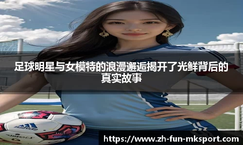 足球明星与女模特的浪漫邂逅揭开了光鲜背后的真实故事