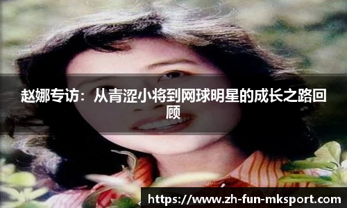 赵娜专访：从青涩小将到网球明星的成长之路回顾