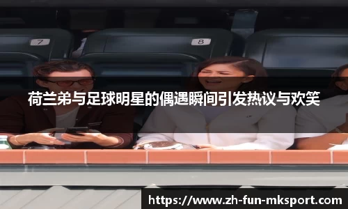 荷兰弟与足球明星的偶遇瞬间引发热议与欢笑